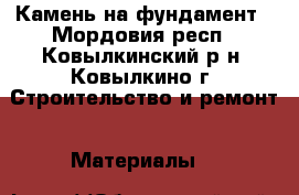 Камень на фундамент - Мордовия респ., Ковылкинский р-н, Ковылкино г. Строительство и ремонт » Материалы   
